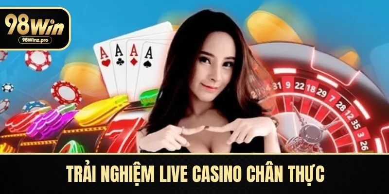 Trải nghiệm live casino chân thực, hỗ trợ tận tâm
